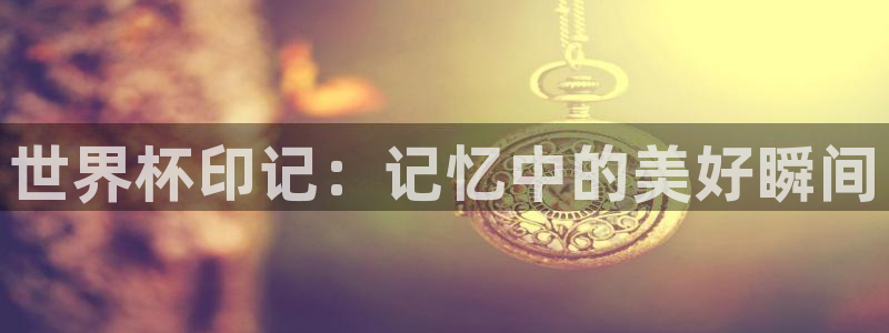 2026世界杯官网入口：世界杯印记：记忆中的美好瞬间