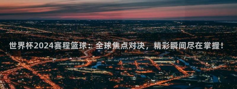 世界杯葡萄牙赛程：世界杯2024赛程篮球：全球焦点对决，精彩瞬间尽在掌握！