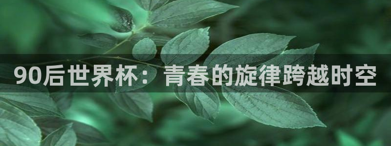 女足世界杯直播在线观看免费高清：90后世界杯：青春的旋律跨越时空